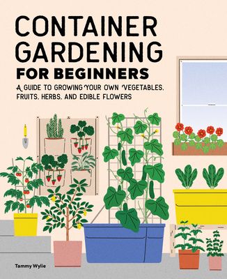 Container Gardening for Beginners: A Guide to Growing Your Own Vegetables, Fruits, Herbs, and Edible Flowers