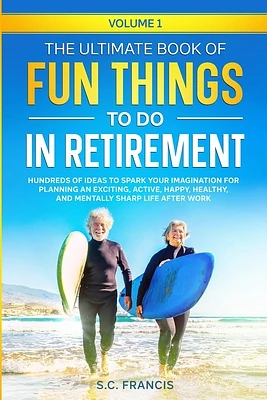 The Ultimate Book of Fun Things to Do in Retirement Volume 1: Hundreds of ideas to spark your imagination for planning an exciting, active, happy