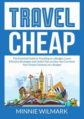 Travel Cheap: The Essential Guide to Traveling on a Budget, Learn Effective Strategies and Useful Tips on How You Can Have Your Drea