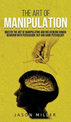 The Art of Manipulation: Master the Art of Manipulating and Influencing Human Behavior with Persuasion, NLP, and Dark Psychology