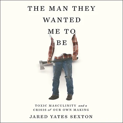 The Man They Wanted Me to Be: Toxic Masculinity and a Crisis of Our Own Making (MP3 CD)