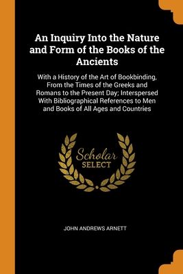 An Inquiry Into the Nature and Form of the Books of the Ancients: With a History of the Art of Bookbinding, From the Times of the Greeks and Romans to