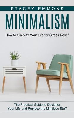 Minimalism: How to Simplify Your Life for Stress Relief (The Practical Guide to Declutter Your Life and Replace the Mindless Stuff