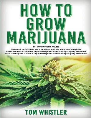 How to Grow Marijuana: 3 Books in 1 - The Complete Beginner's Guide for Growing Top-Quality Weed Indoors and Outdoors (Paperback)