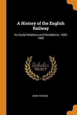 A History of the English Railway: Its Social Relations and Revelations. 1820-1845