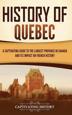 History of Quebec: A Captivating Guide to the Largest Province in Canada and Its Impact on French History (Hardcover)