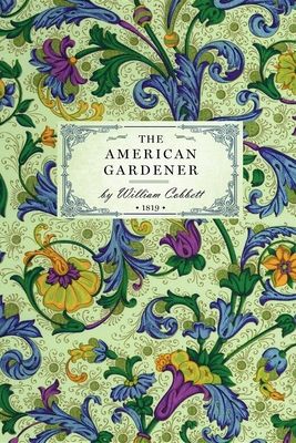 American Gardener: Or, a Treatise on the Situation, Soil, Fencing and Laying-Out of Gardens; On the Making and Managing of Hot-Beds and G