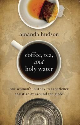 Coffee, Tea, and Holy Water: One Woman's Journey to Experience Christianity Around the Globe