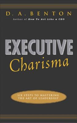 Executive Charisma: Six Steps to Mastering the Art of Leadership: Six Steps to Mastering the Art of Leadership