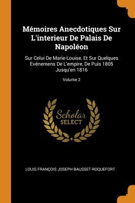 Mémoires Anecdotiques Sur l'Interieur de Palais de Napoléon: Sur Celui de Marie-Louise, Et Sur Quelques Evénemens de l'Empire, de Puis 1805 Jusqu'en 1