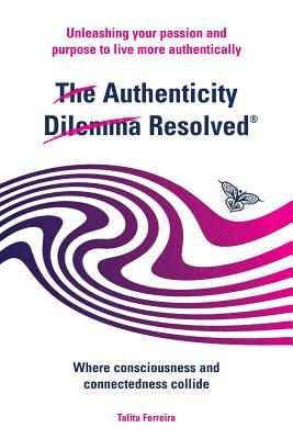 The Authenticity Dilemma Resolved: Unleashing Your Passion and Purpose to Live More Authentically