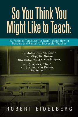 So You Think You Might Like to Teach: 23 Fictional Teachers (for Real!) Model How to Become and Remain a Successful Teacher