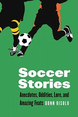 Soccer Stories: Anecdotes, Oddities, Lore, and Amazing Feats