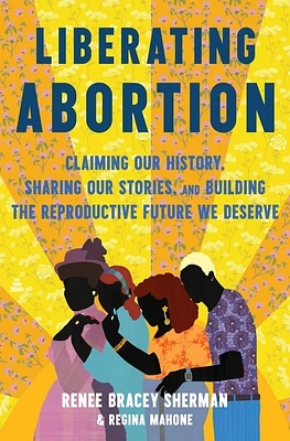 Liberating Abortion: Claiming Our History, Sharing Our Stories, and Building the Reproductive Future We Deserve (Hardcover)