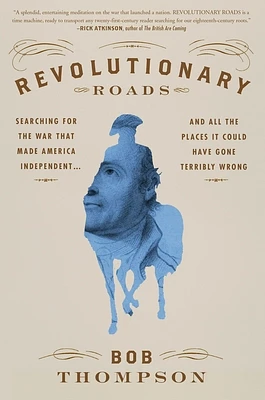 Revolutionary Roads: Searching for the War That Made America Independent...and All the Places It Could Have Gone Terribly Wrong (Hardcover)