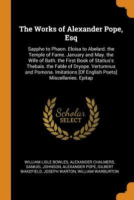 The Works of Alexander Pope, Esq: Sappho to Phaon. Eloisa to Abelard. the Temple of Fame. January and May. the Wife of Bath. the First Book of Statius