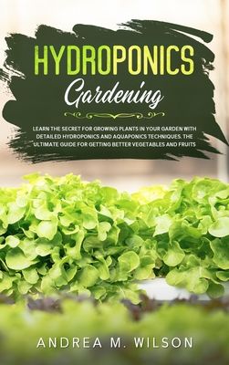 Hydroponics Gardening: Learn the secret for growing plants in your garden with detailed hydroponics and aquaponics techniques. The ultimate g