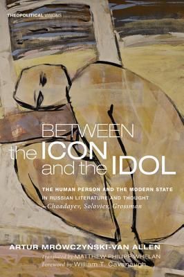 Between the Icon and the Idol: The Human Person and the Modern State in Russian Literature and Thought - Chaadayev, Soloviev, Grossman