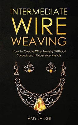 Intermediate Wire Weaving: How to Make Wire Jewelry Without Splurging on Expensive Metals (Paperback)