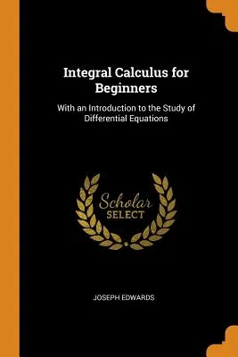 Integral Calculus for Beginners: With an Introduction to the Study of Differential Equations