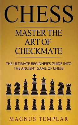 Chess: Master The Art Of Checkmate - The Ultimate Beginner's Guide Into The Ancient Game of Chess (Paperback)