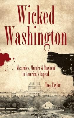 Wicked Washington: Mysteries, Murder & Mayhem in America's Capital