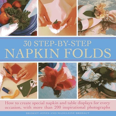 30 Step-By-Step Napkin Folds: How to Create Special Napkin and Table Displays for Every Occasion, with More Than 200 Inspirational Photographs (Hardcover)