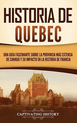 Historia de Quebec: Una guía fascinante sobre la provincia más extensa de Canadá y su impacto en la historia de Francia (Hardcover)