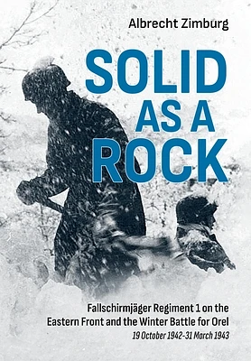 Solid as a Rock: Fallschirmjäger Regiment 1 on the Eastern Front and the Winter Battle for Orel (19 October 1942-31 March 1943) (Hardcover)