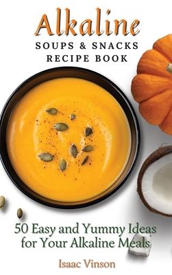 Alkaline Soups and Snacks Recipe Book: 50 Easy and Yummy Ideas for your Alkaline Meals