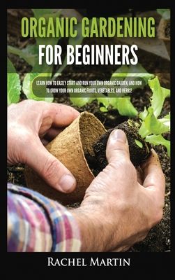 Organic Gardening For Beginners: Learn How to Easily Start and Run Your Own Organic Garden, and How to Grow Your Own Organic Fruits, Vegetables, and H