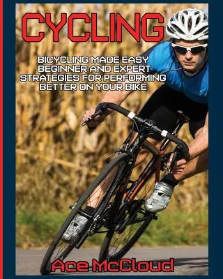 Cycling: Bicycling Made Easy: Beginner and Expert Strategies for Performing Better on Your Bike