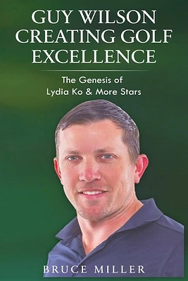 Guy Wilson Creating Golf Excellence: The Genesis of Lydia Ko & More Stars (Paperback)