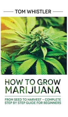 Marijuana: How to Grow Marijuana: From Seed to Harvest - Complete Step by Step Guide for Beginners