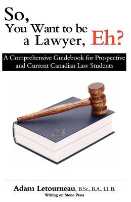 So, You Want to Be a Lawyer, Eh?: A Comprehensive Guidebook for Prospective and Current Canadian Law Students