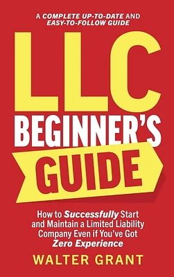 LLC Beginner's Guide: How to Successfully Start and Maintain a Limited Liability Company Even if You've Got Zero Experience (A Complete Up-t (Hardcover)