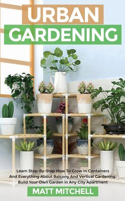 Urban Gardening: Learn Step-By-Step How To Grow In Container And Everything About Balcony And Vertical Gardening. Build Your Own Garden