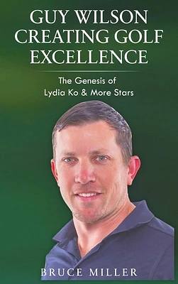 Guy Wilson Creating Golf Excellence: The Genesis of Lydia Ko & More Stars (Hardcover