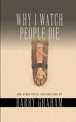 Why I Watch People Die: And Other Futile Explanations