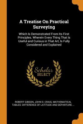 A Treatise on Practical Surveying: Which Is Demonstrated from Its First Principles. Wherein Every Thing That Is Useful and Curious in That Art, Is Ful