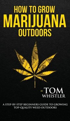 How to Grow Marijuana: : Outdoors - A Step-by-Step Beginner's Guide to Growing Top-Quality Weed Outdoors (Volume 2)