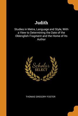 Judith: Studies in Metre, Language and Style, with a View to Determining the Date of the Oldenglish Fragment and the Home of I