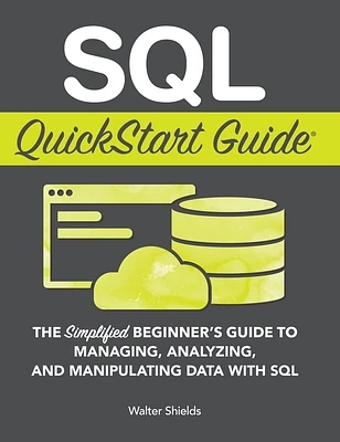 SQL QuickStart Guide: The Simplified Beginner's Guide to Managing, Analyzing