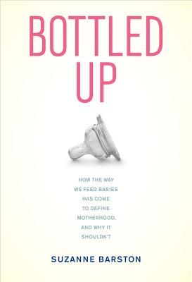 Bottled Up: How the Way We Feed Babies Has Come to Define Motherhood, and Why It Shouldn't