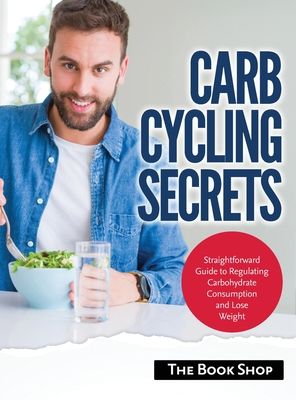 Carb Cycling Secrets: Straightforward Guide to Regulating Carbohydrate Consumption and Lose Weight