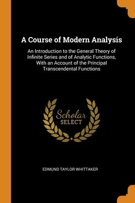 A Course of Modern Analysis: An Introduction to the General Theory of Infinite Series and of Analytic Functions, With an Account of the Principal T