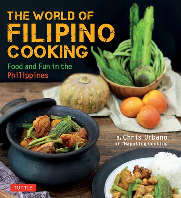 The World of Filipino Cooking: Food and Fun in the Philippines by Chris Urbano of "maputing Cooking" (Over 90 Recipes)