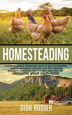 Homesteading: A Comprehensive Homestead Guide to Self-Sufficiency, Raising Backyard Chickens, and Mini Farming, Including Gardening