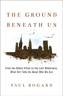 The Ground Beneath Us: From the Oldest Cities to the Last Wilderness, What Dirt Tells Us About Who We Are (Hardcover)