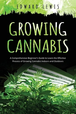 Growing Cannabis: A Comprehensive Beginner's Guide to Learn the Effective Process of Growing Cannabis Indoors and Outdoors (Paperback)